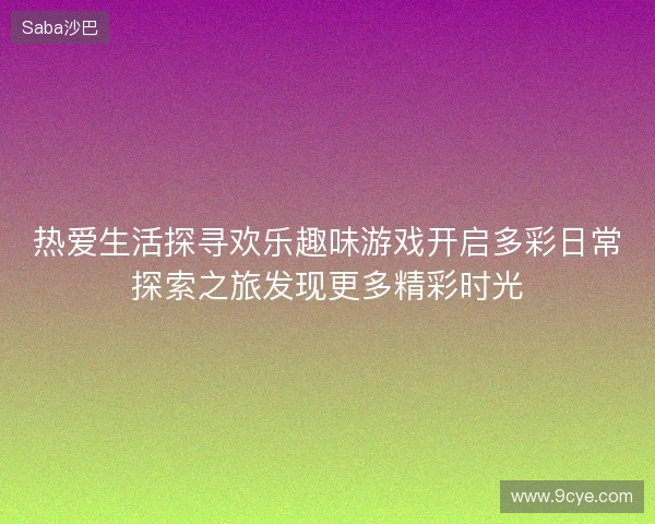 热爱生活探寻欢乐趣味游戏开启多彩日常探索之旅发现更多精彩时光