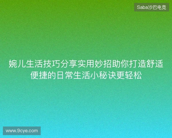 婉儿生活技巧分享实用妙招助你打造舒适便捷的日常生活小秘诀更轻松